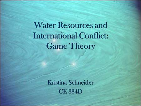 Water Resources and International Conflict: Game Theory Kristina Schneider CE 384D Kristina Schneider CE 384D.