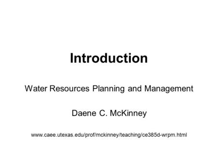 Water Resources Planning and Management Daene C. McKinney www.caee.utexas.edu/prof/mckinney/teaching/ce385d-wrpm.html Introduction.