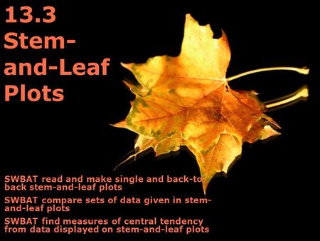 13.3 Stem- and-Leaf Plots SWBAT read and make single and back-to- back stem-and-leaf plots SWBAT compare sets of data given in stem- and-leaf plots SWBAT.