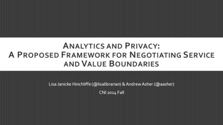 A NALYTICS AND P RIVACY : A P ROPOSED F RAMEWORK FOR N EGOTIATING S ERVICE AND V ALUE B OUNDARIES Lisa Janicke Hinchliffe & Andrew Asher.