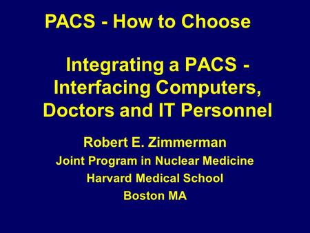 Integrating a PACS - Interfacing Computers, Doctors and IT Personnel Robert E. Zimmerman Joint Program in Nuclear Medicine Harvard Medical School Boston.