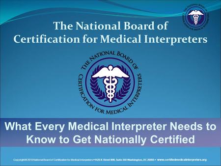 Copyright © 2010 National Board of Certification for Medical Interpreters  1425 K Street NW, Suite 350 Washington, DC 20005  www.certifiedmedicalinterpreters.org.