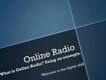 Online Radio What is Online Radio? Using an example. Welcome to the digital shift.