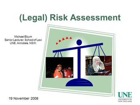 (Legal) Risk Assessment Michael Eburn Senior Lecturer, School of Law UNE, Armidale, NSW. 19 November 2008.