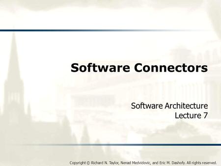 Copyright © Richard N. Taylor, Nenad Medvidovic, and Eric M. Dashofy. All rights reserved. Software Connectors Software Architecture Lecture 7.