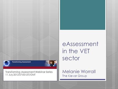 EAssessment in the VET sector Melanie Worrall The Klevar Group Transforming Assessment Webinar Series 11 July 2012 07:00 UST/GMT.