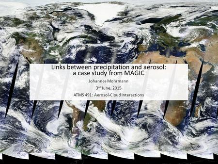 Links between precipitation and aerosol: a case study from MAGIC Johannes Mohrmann 3 rd June, 2015 ATMS 491: Aerosol-Cloud Interactions.