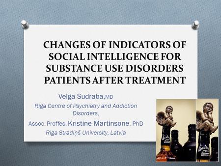 CHANGES OF INDICATORS OF SOCIAL INTELLIGENCE FOR SUBSTANCE USE DISORDERS PATIENTS AFTER TREATMENT Velga Sudraba, MD Riga Centre of Psychiatry and Addiction.