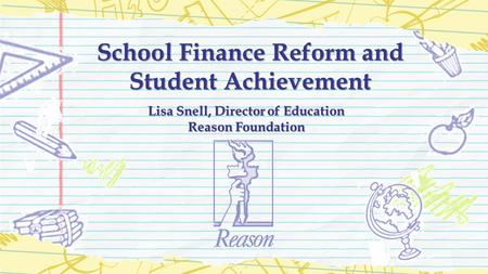 School Finance Reform and Student Achievement Lisa Snell, Director of Education Reason Foundation.