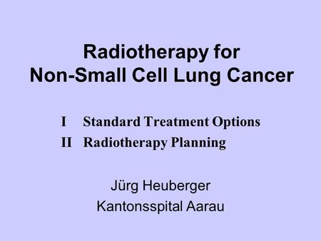 Radiotherapy for Non-Small Cell Lung Cancer Jürg Heuberger Kantonsspital Aarau IStandard Treatment Options IIRadiotherapy Planning.