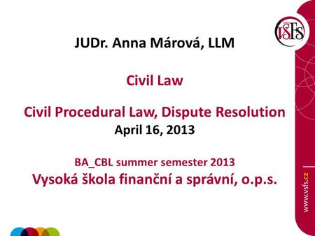 JUDr. Anna Márová, LLM Civil Law Civil Procedural Law, Dispute Resolution April 16, 2013 BA_CBL summer semester 2013 Vysoká škola finanční a správní, o.p.s.