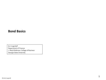 Bond Basics 1 Dr. Craig Ruff Department of Finance J. Mack Robinson College of Business Georgia State University © 2014 Craig Ruff.