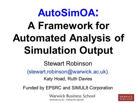 AutoSimOA : A Framework for Automated Analysis of Simulation Output Stewart Robinson Katy Hoad, Ruth Davies Funded by.