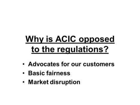 Why is ACIC opposed to the regulations? Advocates for our customers Basic fairness Market disruption.