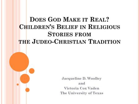 D OES G OD M AKE IT R EAL ? C HILDREN ’ S B ELIEF IN R ELIGIOUS S TORIES FROM THE J UDEO -C HRISTIAN T RADITION Jacqueline D. Woolley and Victoria Cox.