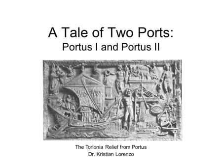 A Tale of Two Ports: Portus I and Portus II Dr. Kristian Lorenzo The Torlonia Relief from Portus.