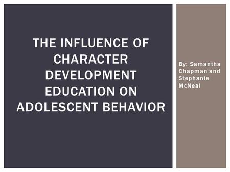 By: Samantha Chapman and Stephanie McNeal THE INFLUENCE OF CHARACTER DEVELOPMENT EDUCATION ON ADOLESCENT BEHAVIOR.