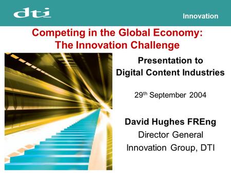 Innovation Presentation to Digital Content Industries 29 th September 2004 David Hughes FREng Director General Innovation Group, DTI Competing in the Global.