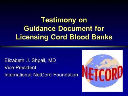 Testimony on Guidance Document for Licensing Cord Blood Banks Elizabeth J. Shpall, MD Vice-President International NetCord Foundation.