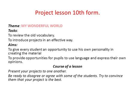 Project lesson 10th form. Theme: MY WONDERFUL WORLD Tasks: To review the old vocabulary. To introduce projects in an effective way. Aims: To give every.