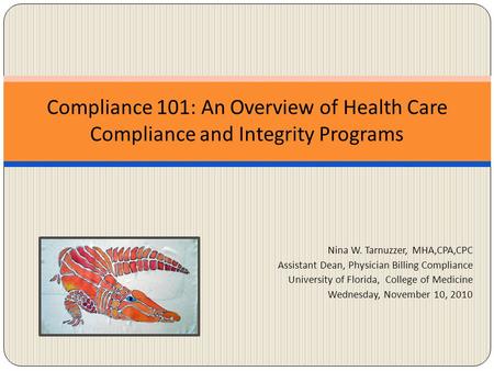 Nina W. Tarnuzzer, MHA,CPA,CPC Assistant Dean, Physician Billing Compliance University of Florida, College of Medicine Wednesday, November 10, 2010 Compliance.