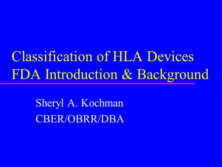 Classification of HLA Devices FDA Introduction & Background Sheryl A. Kochman CBER/OBRR/DBA.