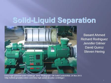 Solid-Liquid Separation Basant Ahmed Richard Rodriguez Jennifer Gilmer David Quiroz Steven Hering China high speed decanter centrifuge. 2010. Photograph.