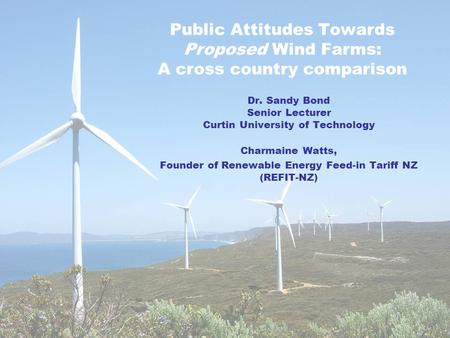 Public Attitudes Towards Proposed Wind Farms: A cross country comparison Dr. Sandy Bond Senior Lecturer Curtin University of Technology Charmaine Watts,