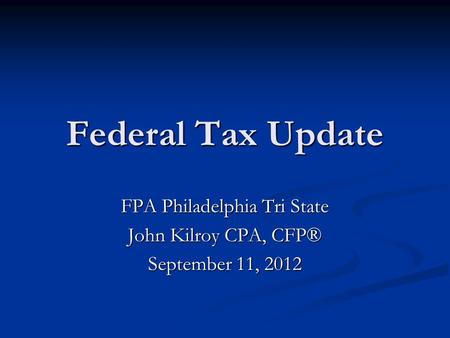 Federal Tax Update FPA Philadelphia Tri State John Kilroy CPA, CFP® September 11, 2012.