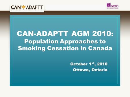 CAN-ADAPTT AGM 2010 : Population Approaches to Smoking Cessation in Canada October 1 st, 2010 Ottawa, Ontario.