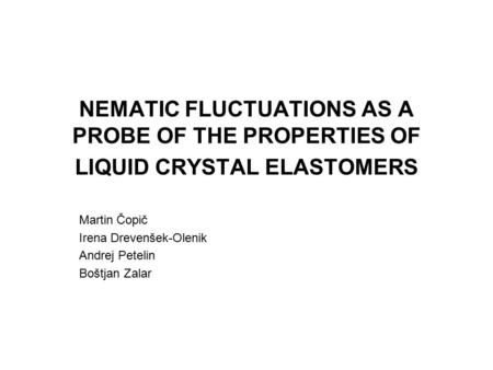 NEMATIC FLUCTUATIONS AS A PROBE OF THE PROPERTIES OF LIQUID CRYSTAL ELASTOMERS Martin Čopič Irena Drevenšek-Olenik Andrej Petelin Boštjan Zalar.