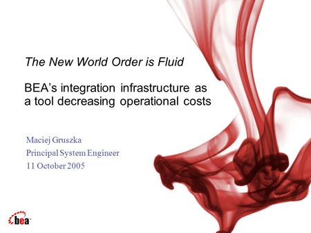 Maciej Gruszka Principal System Engineer 11 October 2005 The New World Order is Fluid BEA’s integration infrastructure as a tool decreasing operational.