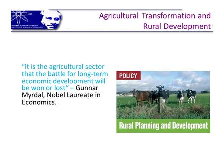 Agricultural Transformation and Rural Development “It is the agricultural sector that the battle for long-term economic development will be won or lost”