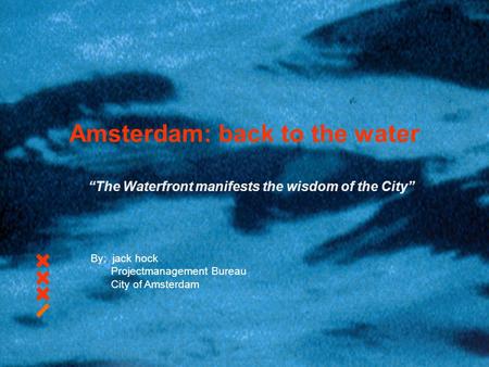 Amsterdam: back to the water “The Waterfront manifests the wisdom of the City” By: jack hock Projectmanagement Bureau City of Amsterdam.