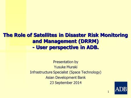 The Role of Satellites in Disaster Risk Monitoring and Management (DRRM) - User perspective in ADB. Presentation by Yusuke Muraki Infrastructure Specialist.