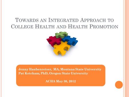 T OWARDS AN I NTEGRATED A PPROACH TO C OLLEGE H EALTH AND H EALTH P ROMOTION Jenny Haubenreiser, MA, Montana State University Pat Ketcham, PhD, Oregon.