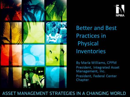 Better and Best Practices in Physical Inventories By Marla Williams, CPPM President, Integrated Asset Management, Inc. President, Federal Center Chapter.