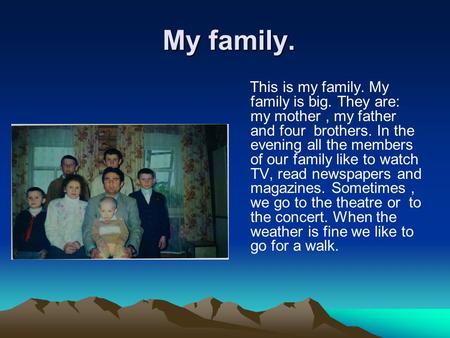 My family. My family. This is my family. My family is big. They are: my mother, my father and four brothers. In the evening all the members of our family.