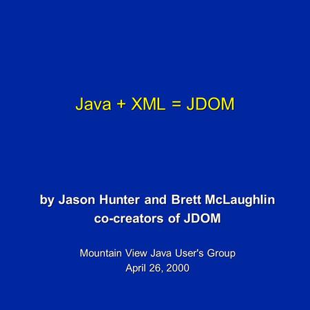 Java + XML = JDOM by Jason Hunter and Brett McLaughlin co-creators of JDOM Mountain View Java User's Group April 26, 2000.