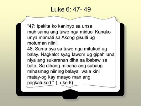 “47: Ipakita ko kaninyo sa unsa mahisama ang tawo nga miduol Kanako unya mamati sa Akong gisulti ug motuman niini. 48: Sama sya sa tawo nga mitukod ug.