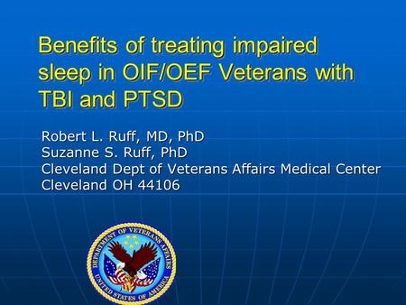 Benefits of treating impaired sleep in OIF/OEF Veterans with TBI and PTSD Robert L. Ruff, MD, PhD Suzanne S. Ruff, PhD Cleveland Dept of Veterans Affairs.