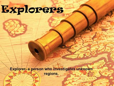 Explorers Explorer- a person who investigates unknown regions.