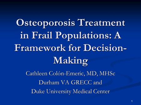 1 Osteoporosis Treatment in Frail Populations: A Framework for Decision- Making Cathleen Colón-Emeric, MD, MHSc Durham VA GRECC and Duke University Medical.