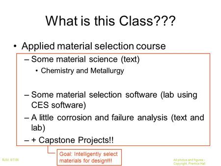 RJM, 8/7/06All photos and figures - Copyright, Prentice Hall What is this Class??? Applied material selection course –Some material science (text) Chemistry.