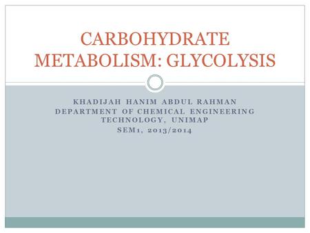 KHADIJAH HANIM ABDUL RAHMAN DEPARTMENT OF CHEMICAL ENGINEERING TECHNOLOGY, UNIMAP SEM1, 2013/2014 CARBOHYDRATE METABOLISM: GLYCOLYSIS.