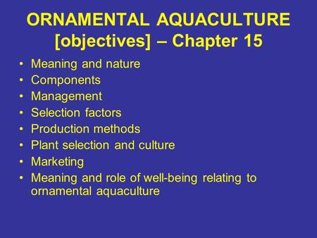 ORNAMENTAL AQUACULTURE [objectives] – Chapter 15 Meaning and nature Components Management Selection factors Production methods Plant selection and culture.