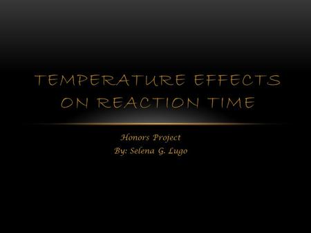 Honors Project By: Selena G. Lugo TEMPERATURE EFFECTS ON REACTION TIME.