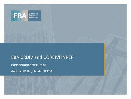 EBA CRDIV and COREP/FINREP Harmonization for Europe Andreas Weller, Head of IT EBA.