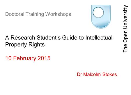 Doctoral Training Workshops A Research Student’s Guide to Intellectual Property Rights 10 February 2015 Dr Malcolm Stokes.