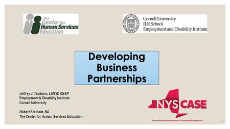 1 Developing Business Partnerships Jeffrey J. Tamburo, LMSW, CESP Employment & Disability Institute Cornell University Robert Statham, BA The Center for.